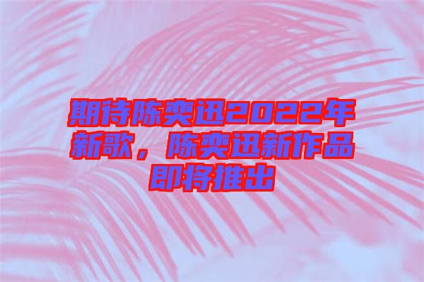 期待陳奕迅2022年新歌，陳奕迅新作品即將推出