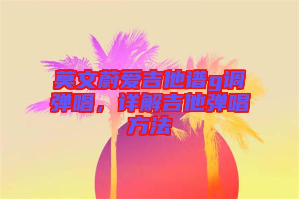莫文蔚愛吉他譜g調(diào)彈唱，詳解吉他彈唱方法