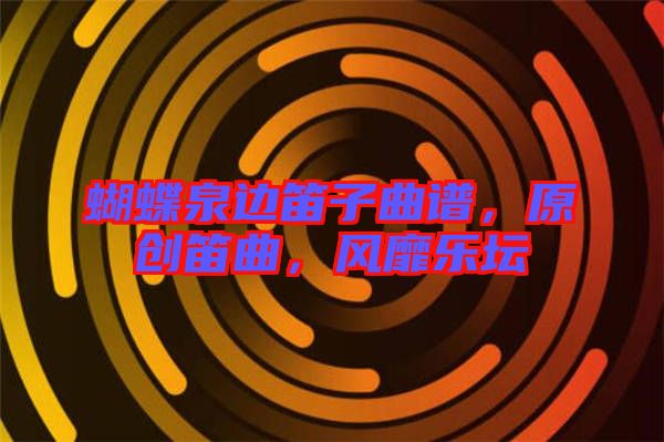 蝴蝶泉邊笛子曲譜，原創(chuàng)笛曲，風靡樂壇