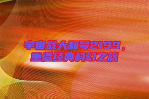宇宙戰(zhàn)大和號(hào)2199，重溫經(jīng)典科幻之旅