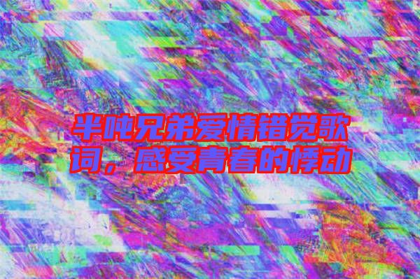 半噸兄弟愛情錯覺歌詞，感受青春的悸動