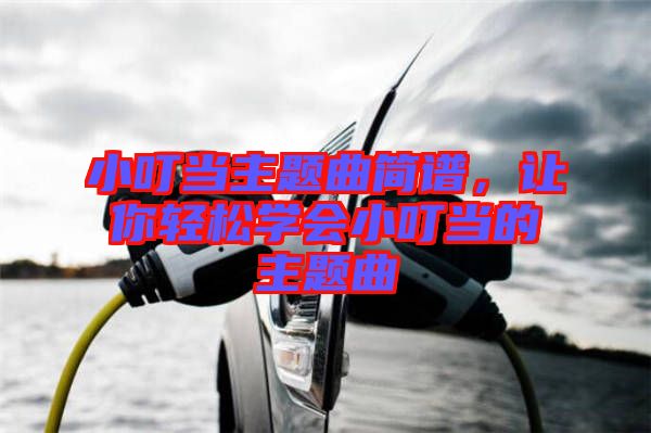 小叮當(dāng)主題曲簡譜，讓你輕松學(xué)會小叮當(dāng)?shù)闹黝}曲