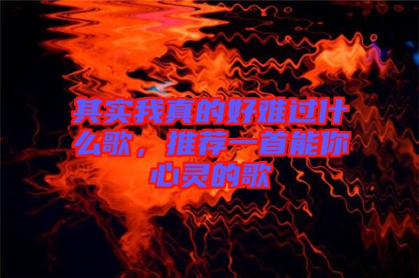 其實(shí)我真的好難過什么歌，推薦一首能你心靈的歌