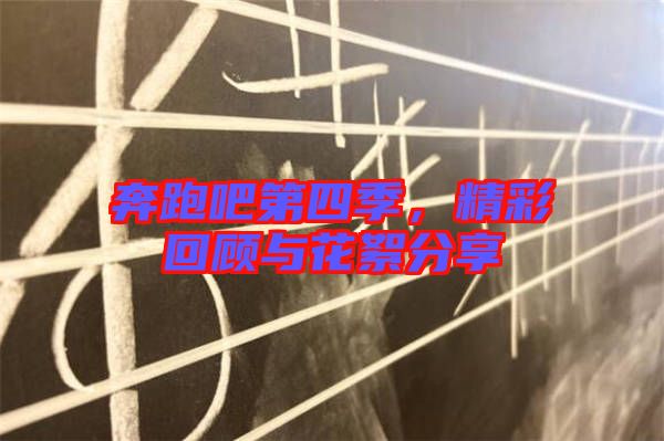奔跑吧第四季，精彩回顧與花絮分享