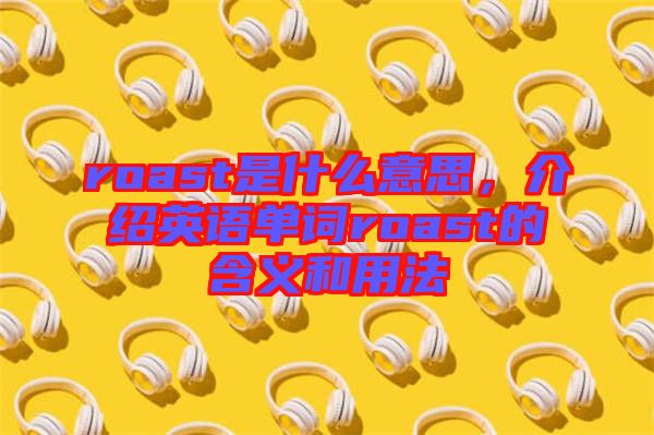 roast是什么意思，介紹英語(yǔ)單詞roast的含義和用法