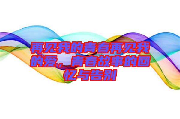 再見我的青春再見我的愛，青春故事的回憶與告別