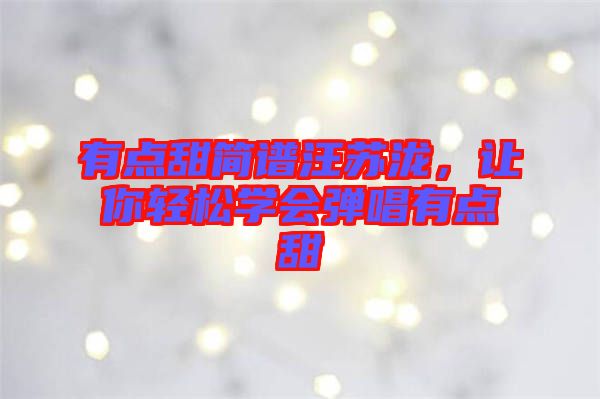 有點甜簡譜汪蘇瀧，讓你輕松學(xué)會彈唱有點甜
