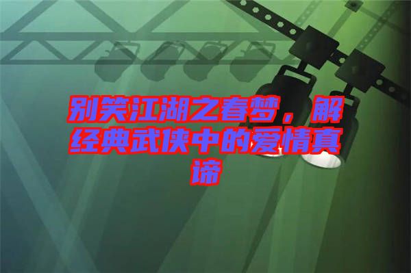 別笑江湖之春夢，解經(jīng)典武俠中的愛情真諦