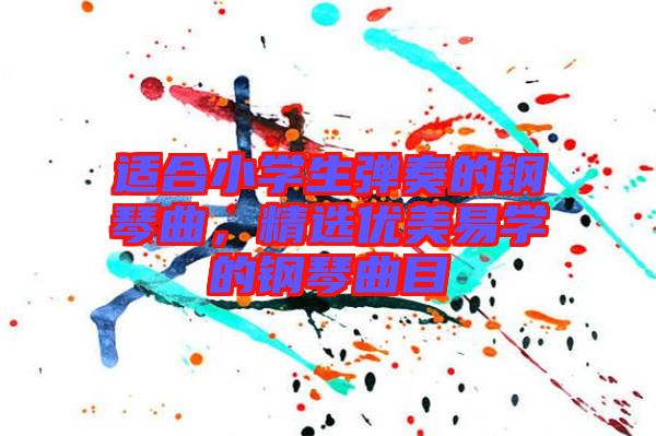 適合小學(xué)生彈奏的鋼琴曲，精選優(yōu)美易學(xué)的鋼琴曲目