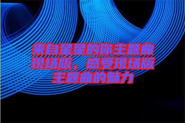來(lái)自星星的你主題曲現(xiàn)場(chǎng)版，感受現(xiàn)場(chǎng)版主題曲的魅力