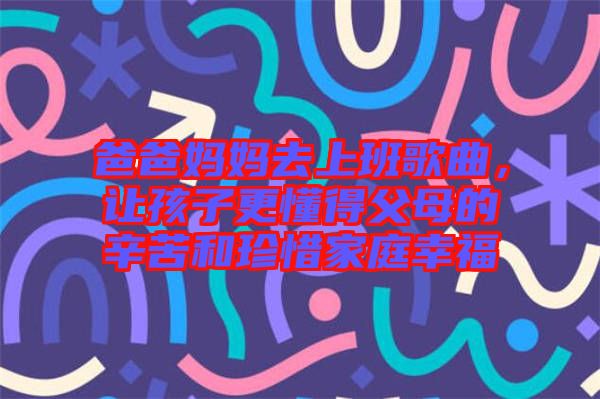 爸爸媽媽去上班歌曲，讓孩子更懂得父母的辛苦和珍惜家庭幸福