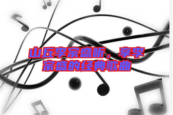 山丘李宗盛聽，享李宗盛的經(jīng)典歌曲