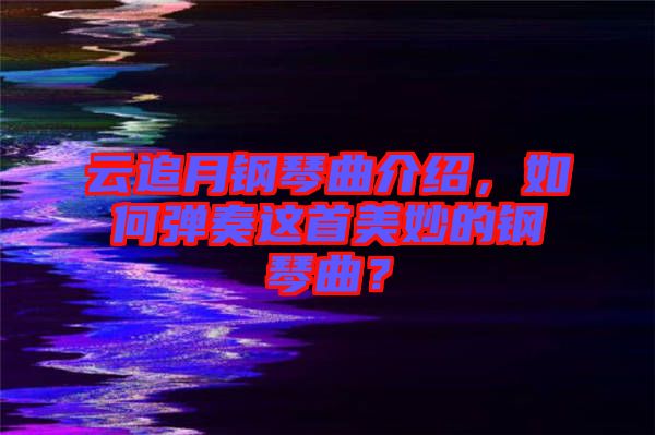 云追月鋼琴曲介紹，如何彈奏這首美妙的鋼琴曲？