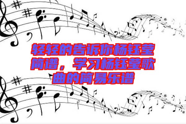輕輕的告訴你楊鈺瑩簡(jiǎn)譜，學(xué)習(xí)楊鈺瑩歌曲的簡(jiǎn)易樂譜
