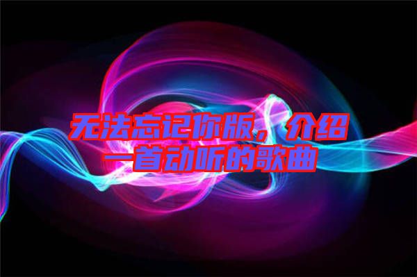 無法忘記你版，介紹一首動聽的歌曲