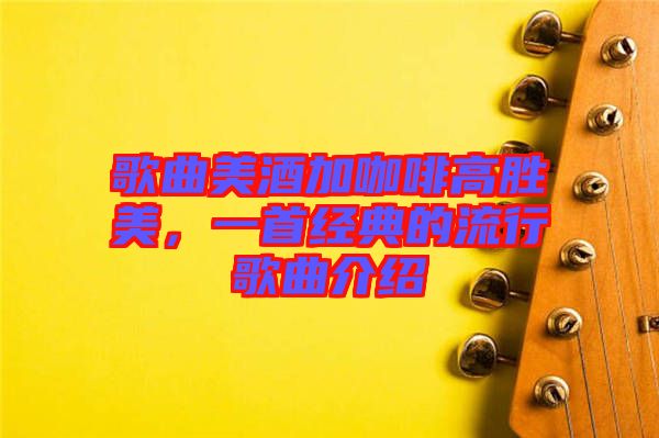 歌曲美酒加咖啡高勝美，一首經(jīng)典的流行歌曲介紹