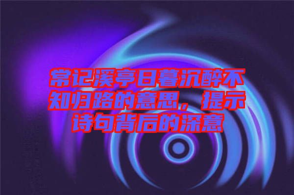 常記溪亭日暮沉醉不知?dú)w路的意思，提示詩(shī)句背后的深意