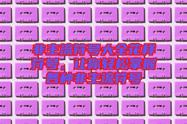非主流符號大全花樣符號，讓你輕松掌握各種非主流符號