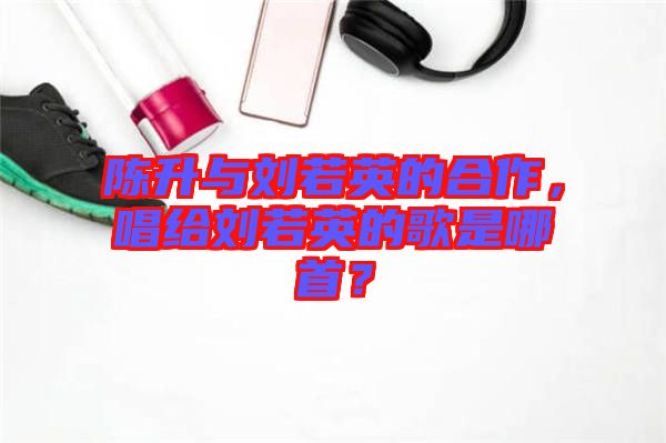 陳升與劉若英的合作，唱給劉若英的歌是哪首？