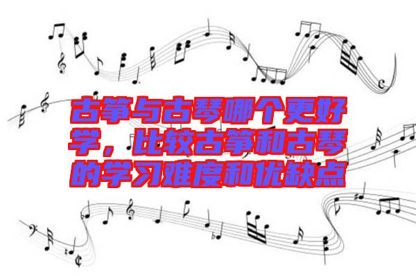 古箏與古琴哪個更好學，比較古箏和古琴的學習難度和優(yōu)缺點