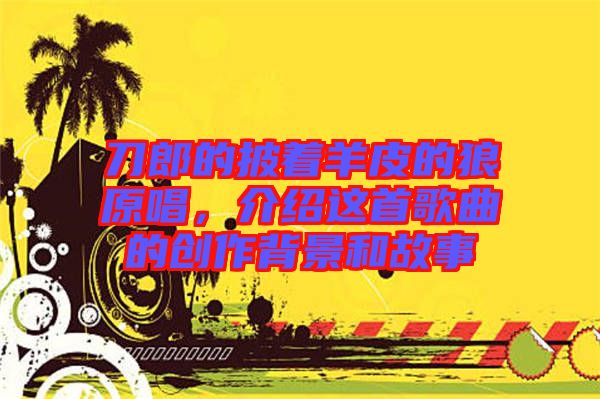 刀郎的披著羊皮的狼原唱，介紹這首歌曲的創(chuàng)作背景和故事
