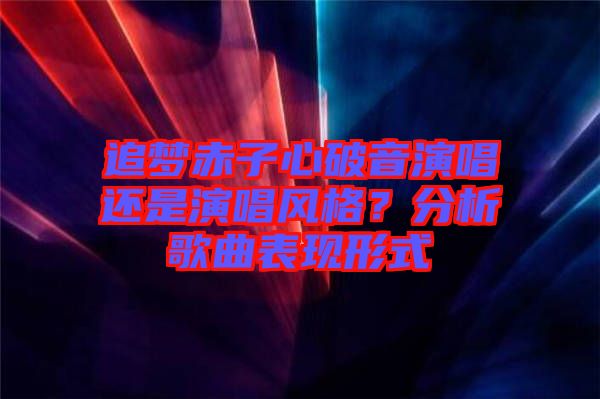追夢(mèng)赤子心破音演唱還是演唱風(fēng)格？分析歌曲表現(xiàn)形式