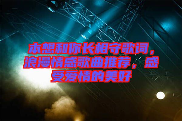 本想和你長相守歌詞，浪漫情感歌曲推薦，感受愛情的美好