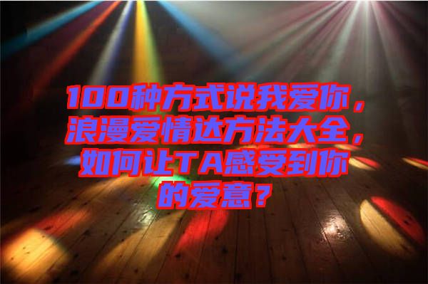100種方式說我愛你，浪漫愛情達(dá)方法大全，如何讓TA感受到你的愛意？