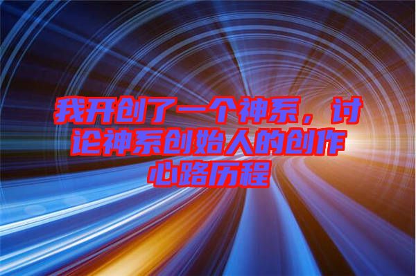 我開創(chuàng)了一個神系，討論神系創(chuàng)始人的創(chuàng)作心路歷程