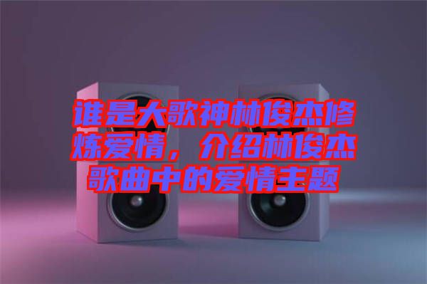 誰是大歌神林俊杰修煉愛情，介紹林俊杰歌曲中的愛情主題