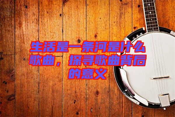 生活是一條河是什么歌曲，探尋歌曲背后的意義