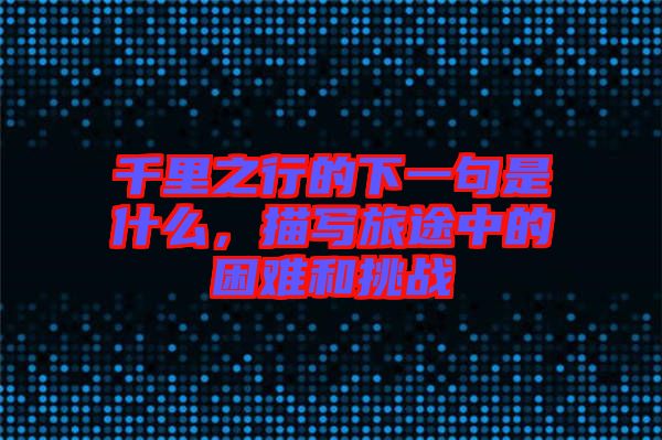 千里之行的下一句是什么，描寫(xiě)旅途中的困難和挑戰(zhàn)