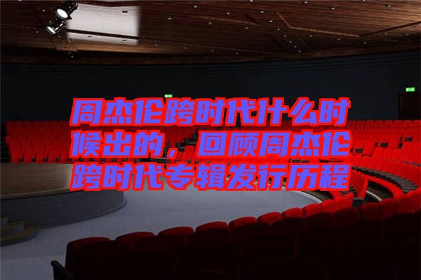 周杰倫跨時(shí)代什么時(shí)候出的，回顧周杰倫跨時(shí)代專輯發(fā)行歷程