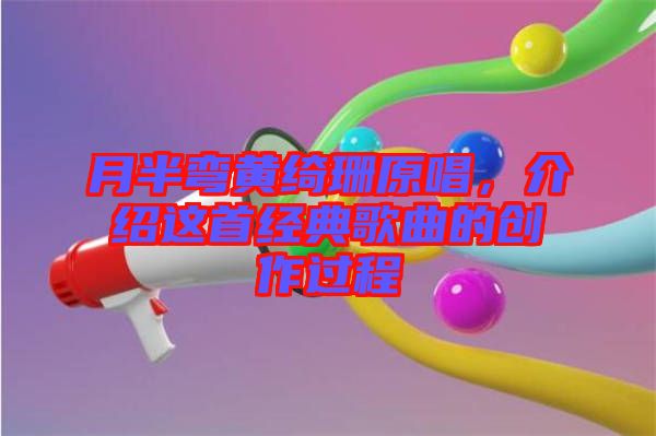 月半彎黃綺珊原唱，介紹這首經(jīng)典歌曲的創(chuàng)作過程