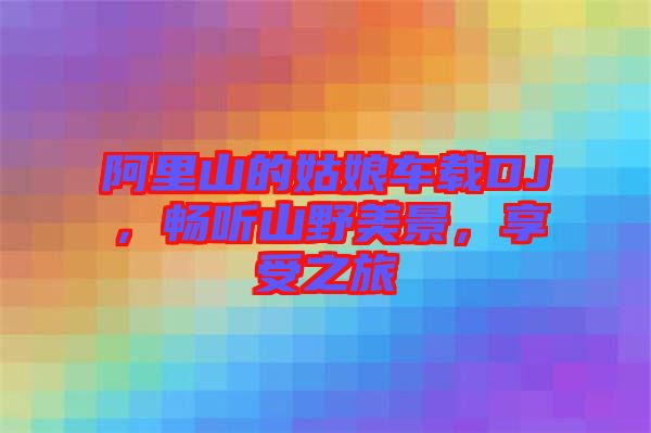 阿里山的姑娘車載DJ，暢聽山野美景，享受之旅
