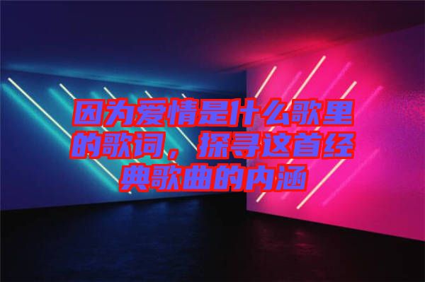 因?yàn)閻?ài)情是什么歌里的歌詞，探尋這首經(jīng)典歌曲的內(nèi)涵