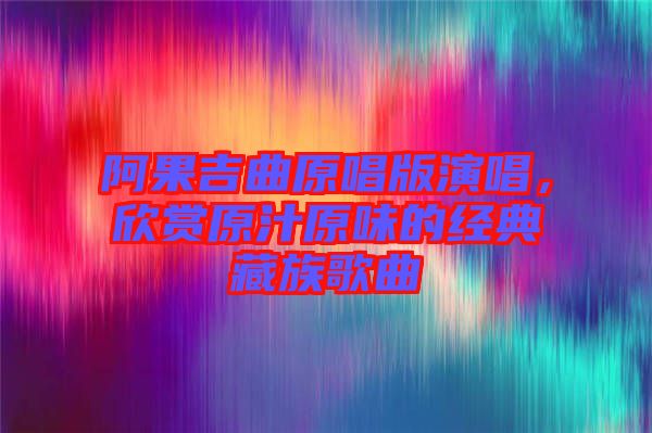 阿果吉曲原唱版演唱，欣賞原汁原味的經(jīng)典藏族歌曲