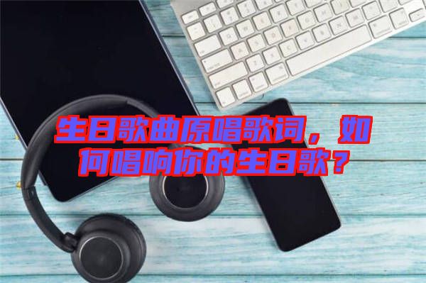 生日歌曲原唱歌詞，如何唱響你的生日歌？