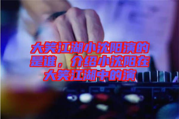 大笑江湖小沈陽(yáng)演的是誰(shuí)，介紹小沈陽(yáng)在大笑江湖中的演