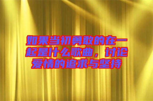 如果當(dāng)初勇敢的在一起是什么歌曲，討論愛(ài)情的追求與堅(jiān)持