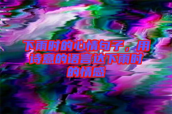 下雨時(shí)的心情句子，用詩意的語言達(dá)下雨時(shí)的情感