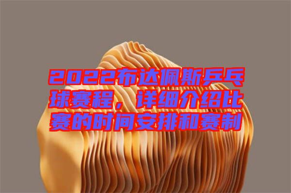 2022布達佩斯乒乓球賽程，詳細介紹比賽的時間安排和賽制