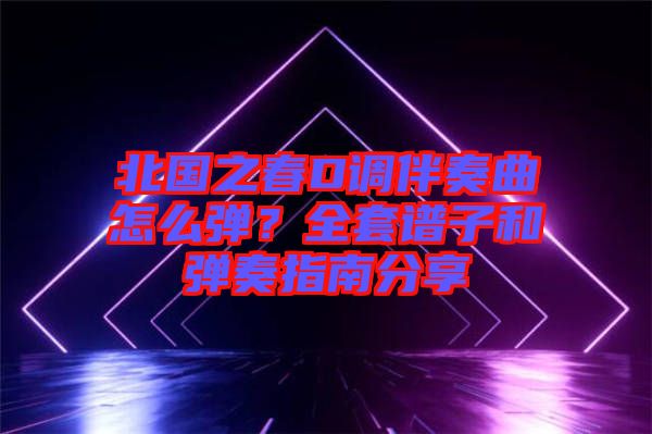 北國之春D調(diào)伴奏曲怎么彈？全套譜子和彈奏指南分享