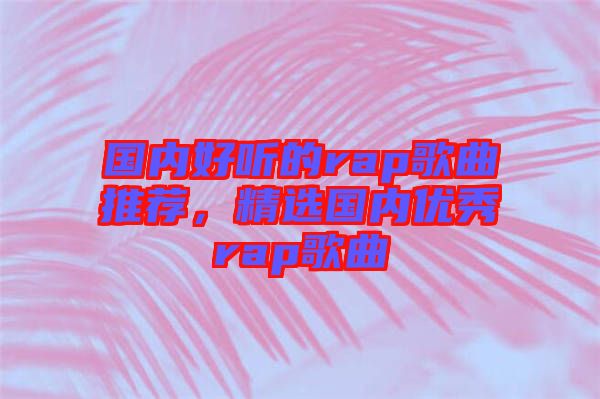 國(guó)內(nèi)好聽的rap歌曲推薦，精選國(guó)內(nèi)優(yōu)秀rap歌曲