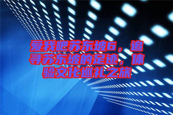 愛(ài)我吧蘇東坡6，追尋蘇東坡的足跡，體驗(yàn)文化巡禮之旅