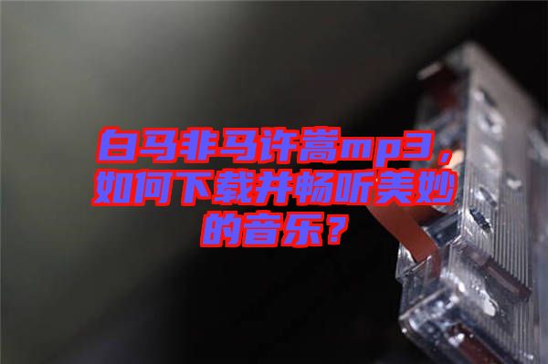 白馬非馬許嵩mp3，如何下載并暢聽美妙的音樂？