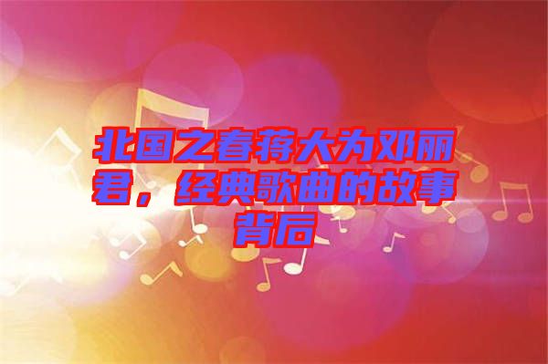 北國之春蔣大為鄧麗君，經(jīng)典歌曲的故事背后