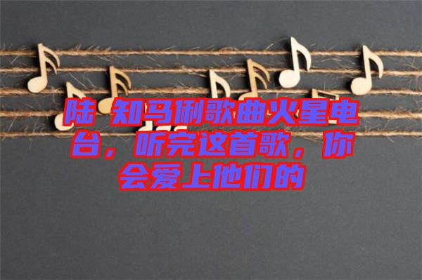 陸垚知馬俐歌曲火星電臺，聽完這首歌，你會愛上他們的