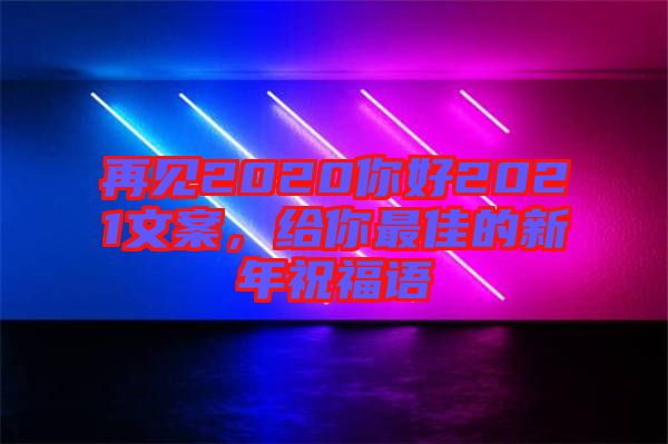 再見2020你好2021文案，給你最佳的新年祝福語
