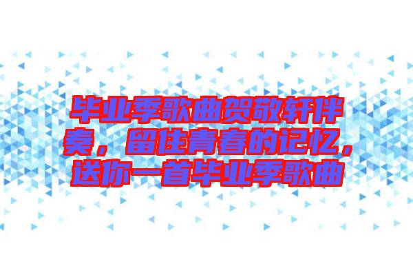 畢業(yè)季歌曲賀敬軒伴奏，留住青春的記憶，送你一首畢業(yè)季歌曲